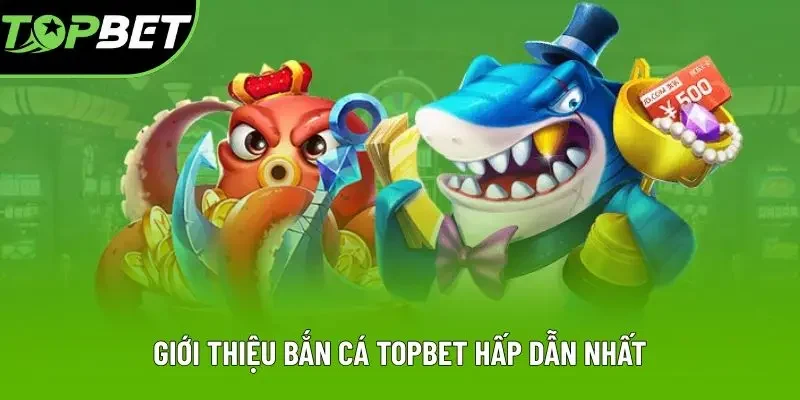 Giới thiệu bắn cá Topbet hấp dẫn nhất