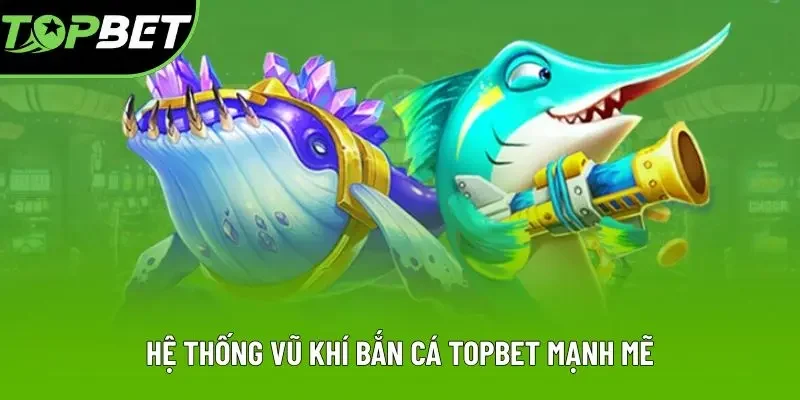 Hệ thống vũ khí bắn cá Topbet mạnh mẽ