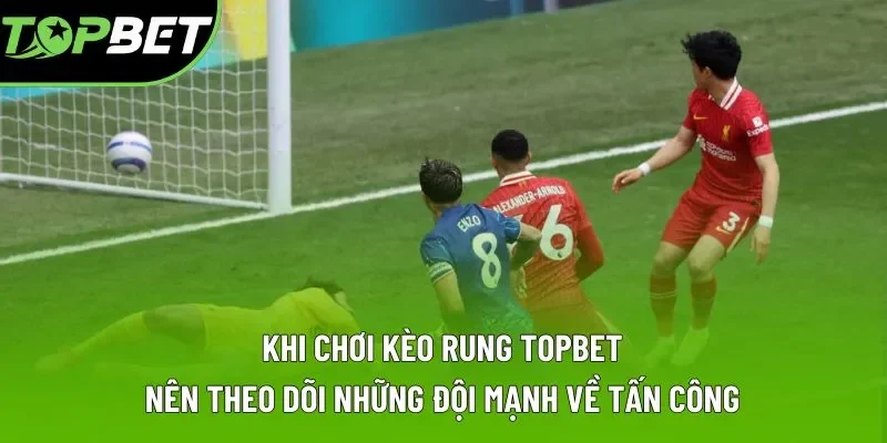 Khi chơi kèo rung Topbet nên theo dõi những đội mạnh về tấn công Khi chơi kèo rung Topbet nên theo dõi những đội mạnh về tấn công